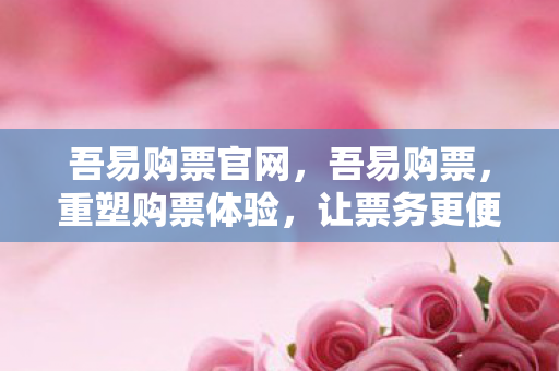 吾易购票官网,吾易购票,重塑购票体验,让票务更便捷 吾易购票官网,吾易购票,重塑购票体验,让票务更便捷