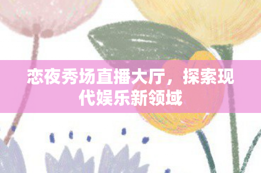 恋夜秀场直播大厅，探索现代娱乐新领域