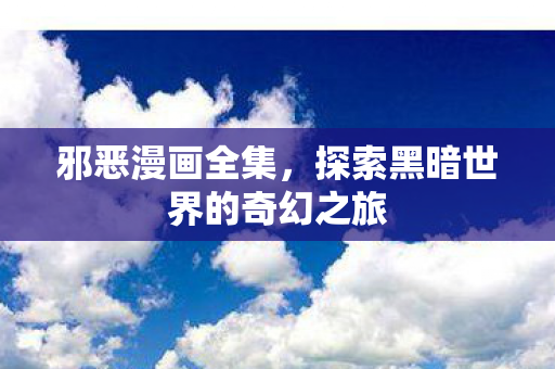 邪恶漫画全集，探索黑暗世界的奇幻之旅