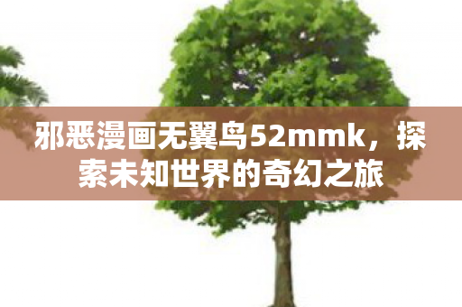 邪恶漫画无翼鸟52mmk，探索未知世界的奇幻之旅