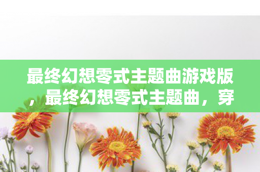 最终幻想零式主题曲游戏版，最终幻想零式主题曲，穿越时空的旋律