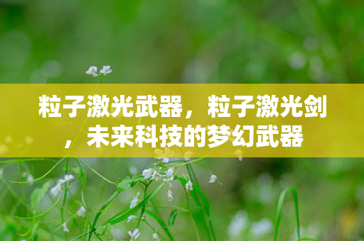 粒子激光武器，粒子激光剑，未来科技的梦幻武器