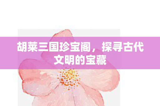 胡莱三国珍宝阁，探寻古代文明的宝藏