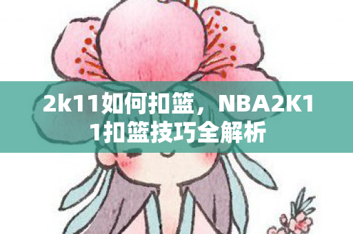 2k11如何扣篮，NBA2K11扣篮技巧全解析