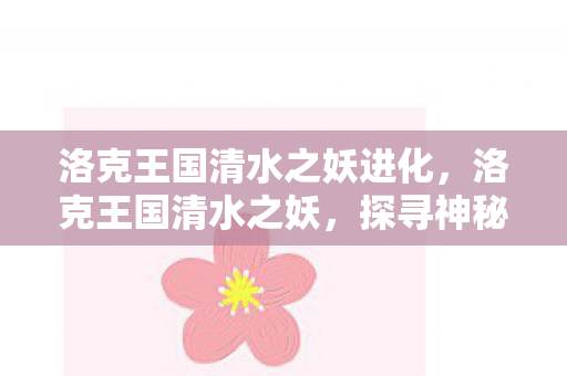 洛克王国清水之妖进化，洛克王国清水之妖，探寻神秘妖物的起源与传说