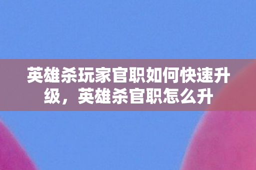 英雄杀玩家官职如何快速升级，英雄杀官职怎么升