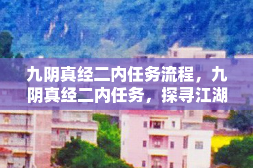 九阴真经二内任务流程,九阴真经二内任务,探寻江湖深处的秘密 九阴真经二内任务流程,九阴真经二内任务,探寻江湖深处的秘密