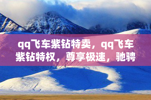 qq飞车紫钻特卖,qq飞车紫钻特权,尊享极速,驰骋赛道 qq飞车紫钻特卖,qq飞车紫钻特权,尊享极速,驰骋赛道