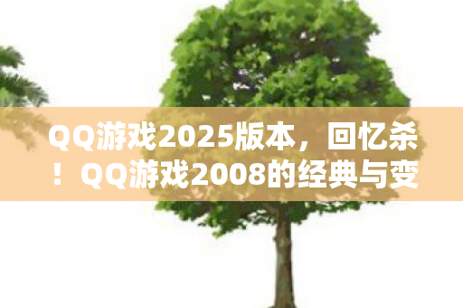 QQ游戏2025版本，回忆杀！QQ游戏2008的经典与变迁