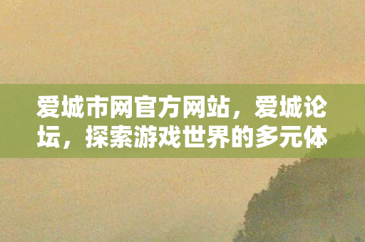 爱城市网官方网站，爱城论坛，探索游戏世界的多元体验与社区互动