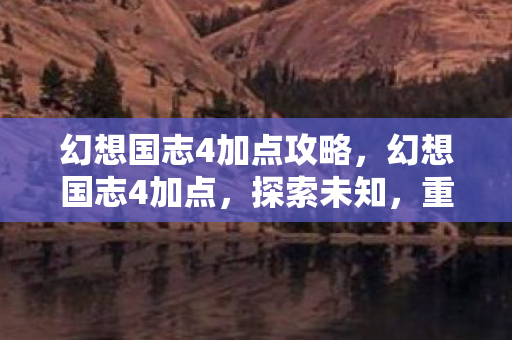 幻想国志4加点攻略，幻想国志4加点，探索未知，重塑角色力量