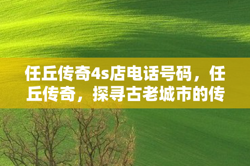 任丘传奇4s店电话号码，任丘传奇，探寻古老城市的传奇故事