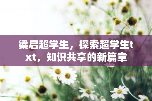 梁启超学生，探索超学生txt，知识共享的新篇章