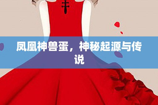 凤凰神兽蛋，神秘起源与传说