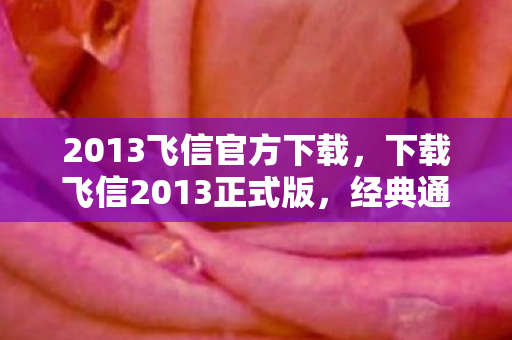 2013飞信官方下载，下载飞信2013正式版，经典通讯工具的回归