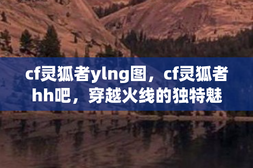 cf灵狐者ylng图，cf灵狐者hh吧，穿越火线的独特魅力与玩家社区