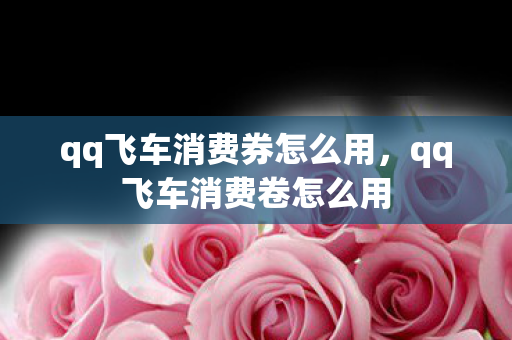 qq飞车消费券怎么用，qq飞车消费卷怎么用