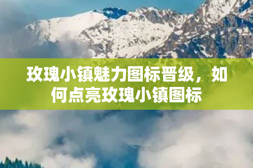 玫瑰小镇魅力图标晋级，如何点亮玫瑰小镇图标