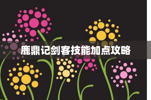 鹿鼎记剑客技能加点攻略 鹿鼎记剑客技能加点攻略