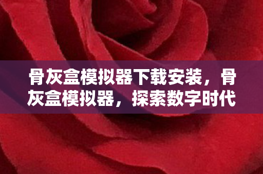 骨灰盒模拟器下载安装，骨灰盒模拟器，探索数字时代下的殡葬文化新体验