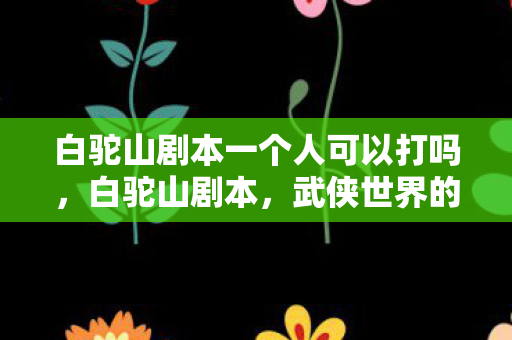 白驼山剧本一个人可以打吗，白驼山剧本，武侠世界的另类传奇