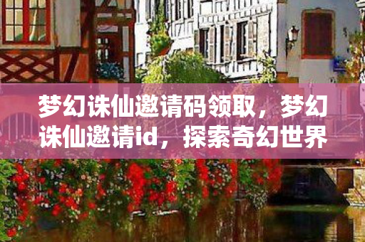 梦幻诛仙邀请码领取，梦幻诛仙邀请id，探索奇幻世界的无限可能