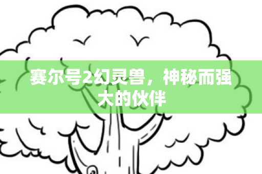 赛尔号2幻灵兽,神秘而强大的伙伴 赛尔号2幻灵兽,神秘而强大的伙伴