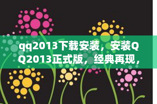 qq2013下载安装，安装QQ2013正式版，经典再现，重温昔日聊天时光