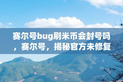 赛尔号bug刷米币会封号吗，赛尔号，揭秘官方未修复的BUG，轻松获取米币