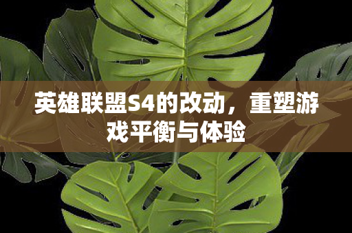 英雄联盟S4的改动，重塑游戏平衡与体验