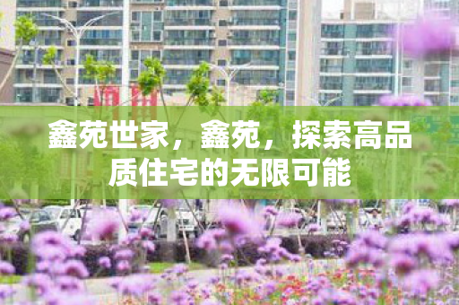 鑫苑世家，鑫苑，探索高品质住宅的无限可能