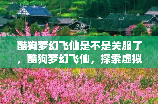 酷狗梦幻飞仙是不是关服了，酷狗梦幻飞仙，探索虚拟世界的无限可能