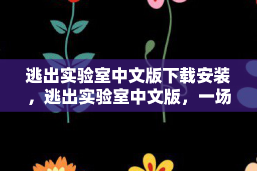 逃出实验室中文版下载安装，逃出实验室中文版，一场惊心动魄的冒险之旅