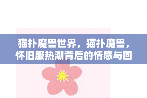 猫扑魔兽世界，猫扑魔兽，怀旧服热潮背后的情感与回忆