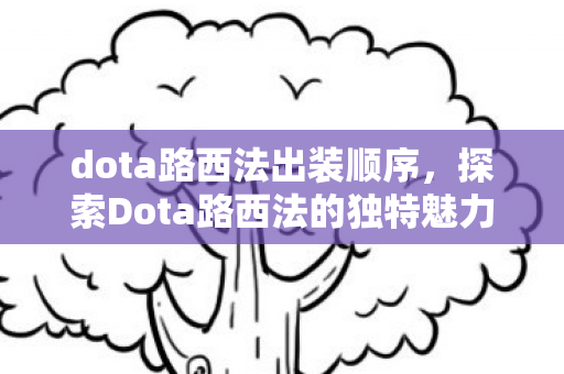 dota路西法出装顺序，探索Dota路西法的独特魅力，从英雄设计到游戏策略的深度剖析