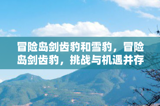 冒险岛剑齿豹和雪豹，冒险岛剑齿豹，挑战与机遇并存的冒险之旅