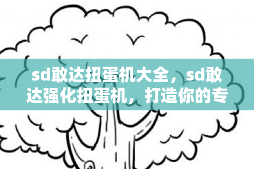 sd敢达扭蛋机大全，sd敢达强化扭蛋机，打造你的专属战斗机器