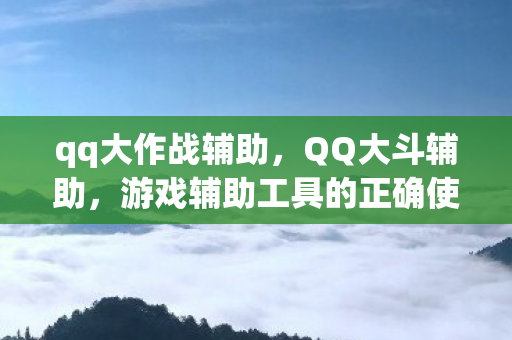 qq大作战辅助，QQ大斗辅助，游戏辅助工具的正确使用与注意事项