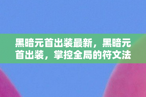 黑暗元首出装最新，黑暗元首出装，掌控全局的符文法师