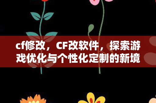 cf修改，CF改软件，探索游戏优化与个性化定制的新境界
