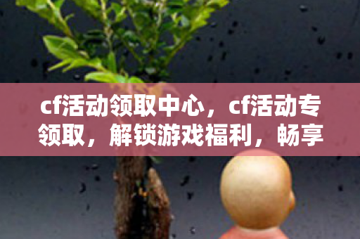 cf活动领取中心，cf活动专领取，解锁游戏福利，畅享无限可能