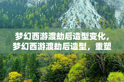 梦幻西游渡劫后造型变化，梦幻西游渡劫后造型，重塑经典，再续传奇