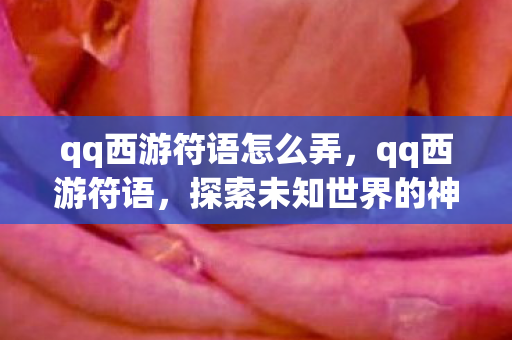 qq西游符语怎么弄，qq西游符语，探索未知世界的神秘力量