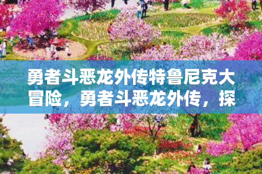 勇者斗恶龙外传特鲁尼克大冒险，勇者斗恶龙外传，探索未知世界的奇幻之旅