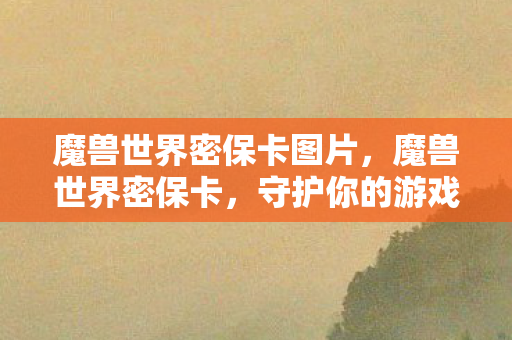魔兽世界密保卡图片,魔兽世界密保卡,守护你的游戏世界 魔兽世界密保卡图片,魔兽世界密保卡,守护你的游戏世界