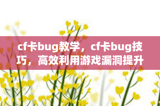 cf卡bug教学,cf卡bug技巧,高效利用游戏漏洞提升游戏体验 cf卡bug教学,cf卡bug技巧,高效利用游戏漏洞提升游戏体验