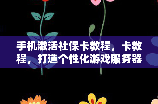手机激活社保卡教程，卡教程，打造个性化游戏服务器的实用指南