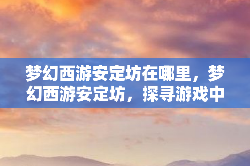 梦幻西游安定坊在哪里，梦幻西游安定坊，探寻游戏中的神秘之地
