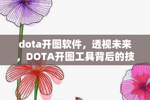dota开图软件，透视未来，DOTA开图工具背后的技术解析与影响
