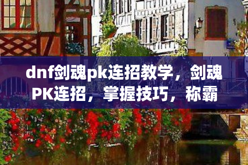 dnf剑魂pk连招教学，剑魂PK连招，掌握技巧，称霸决斗场
